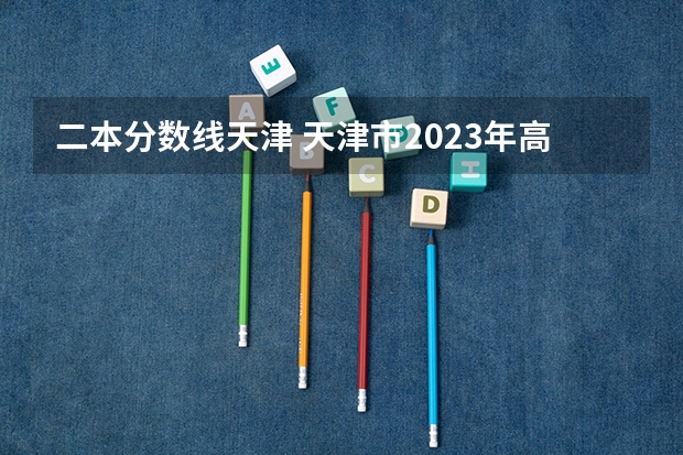 二本分数线天津 天津市2023年高考分数线