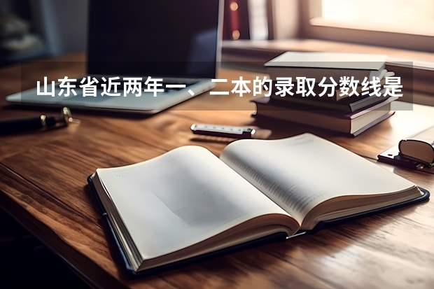 山东省近两年一、二本的录取分数线是多少