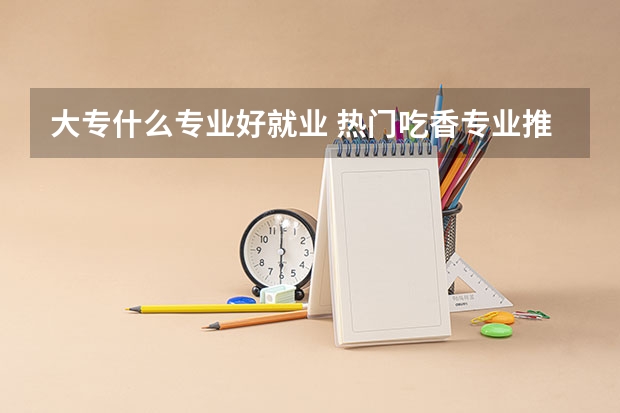 大专什么专业好就业 热门吃香专业推荐