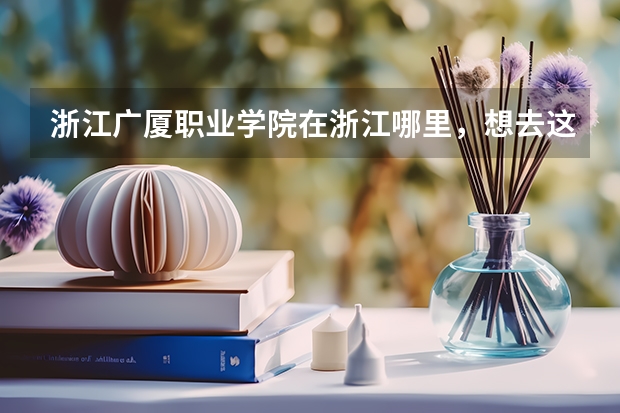 浙江广厦职业学院在浙江哪里，想去这个学校，这个学校好不好？