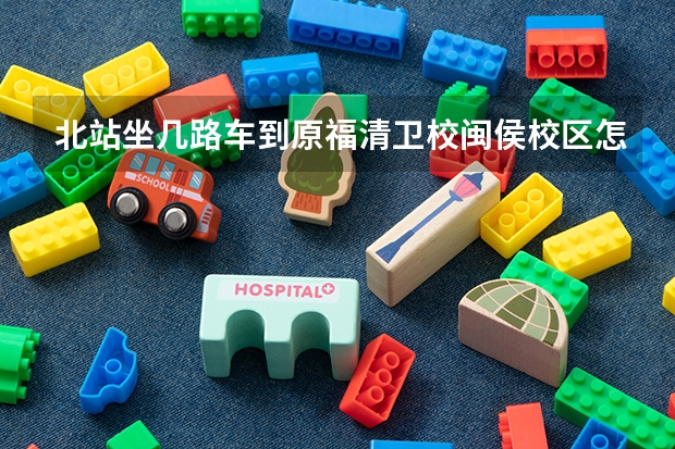 北站坐几路车到原福清卫校闽侯校区怎么样