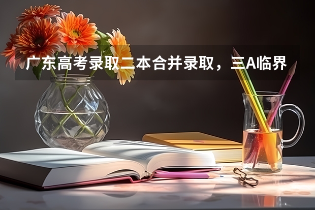广东高考录取二本合并录取，三A临界线考生读本有希望吗？