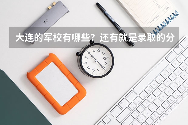 大连的军校有哪些？还有就是录取的分数线，毕业后待浴如何？