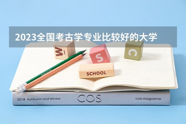 2023全国考古学专业比较好的大学有哪些？