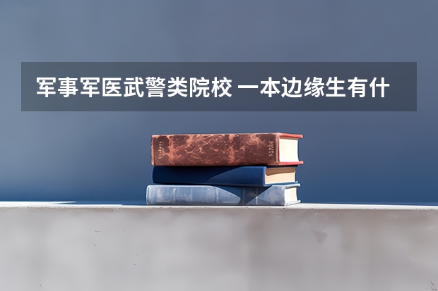 军事.军医.武警类院校 一本边缘生有什么选择 我是山东高三学生