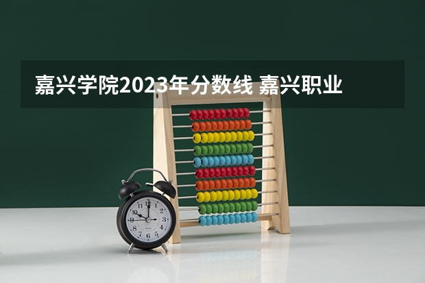 嘉兴学院2023年分数线 嘉兴职业技术学院分数线