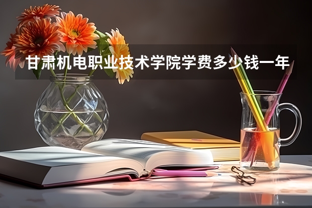 甘肃机电职业技术学院学费多少钱一年