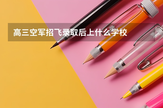 高三空军招飞录取后上什么学校