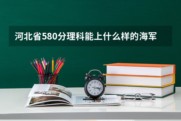 河北省580分理科能上什么样的海军军校？
