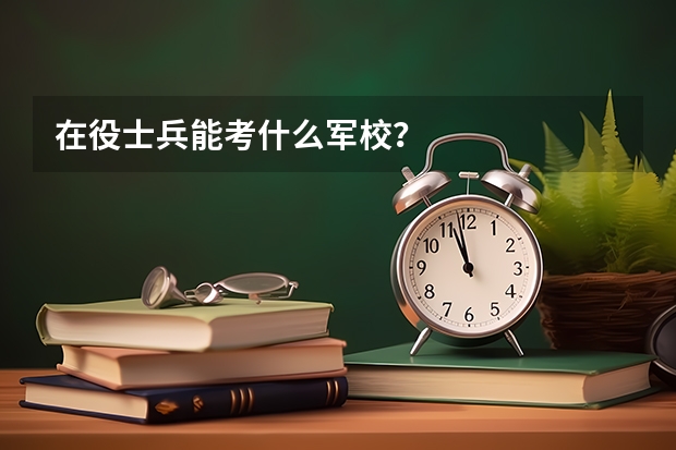 在役士兵能考什么军校？