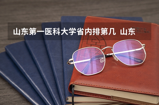 山东第一医科大学省内排第几  山东第一医科大学王牌专业是哪些