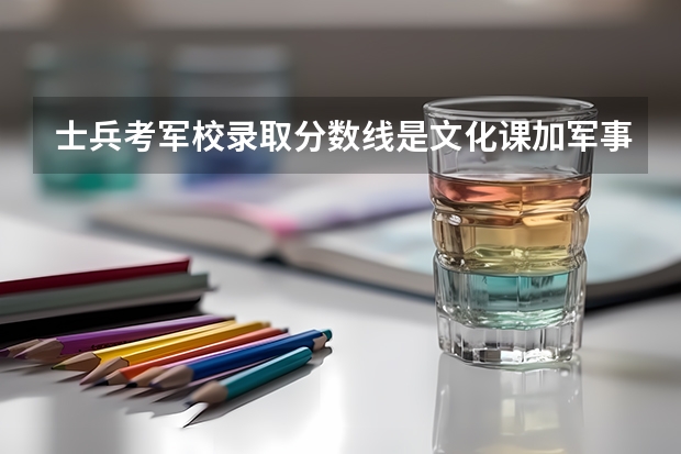 士兵考军校录取分数线是文化课加军事课的总和吗