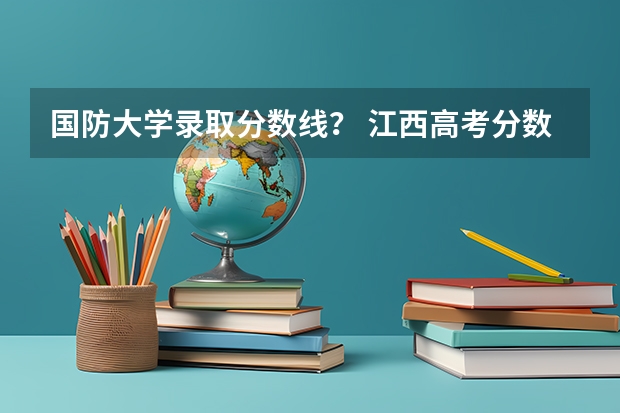 国防大学录取分数线？ 江西高考分数线