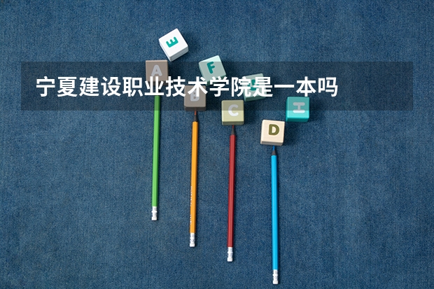 宁夏建设职业技术学院是一本吗