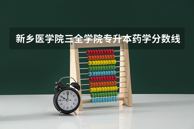 新乡医学院三全学院专升本药学分数线 河南新乡医学院河南新乡医学院录取分数线