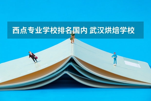 西点专业学校排名国内 武汉烘焙学校排行榜