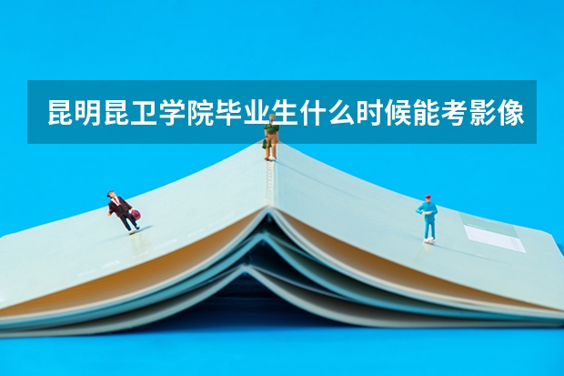 昆明昆卫学院毕业生什么时候能考影像资格证