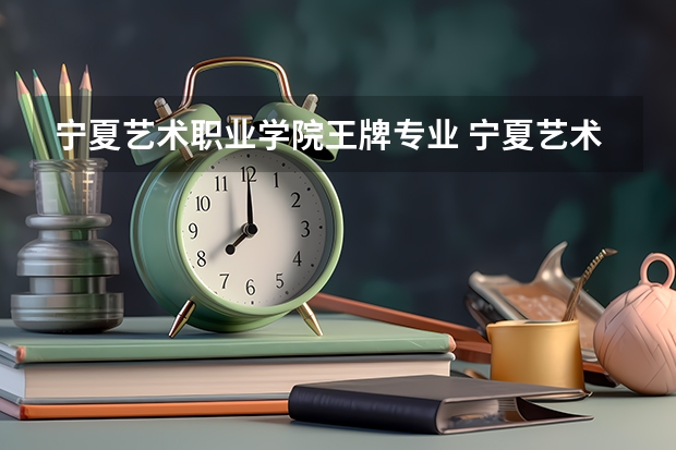 宁夏艺术职业学院王牌专业 宁夏艺术职业学院专业排名