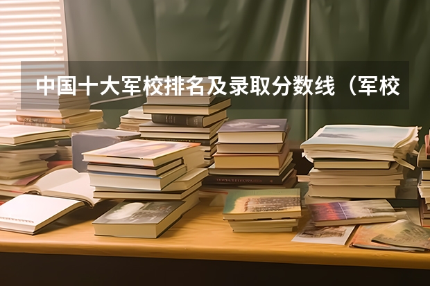 中国十大军校排名及录取分数线（军校名单排名及分数线）