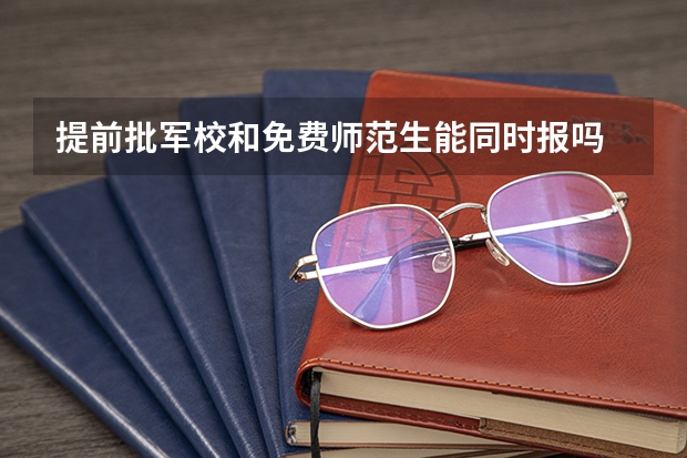 提前批军校和免费师范生能同时报吗