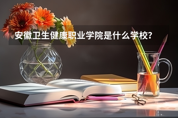 安徽卫生健康职业学院是什么学校？