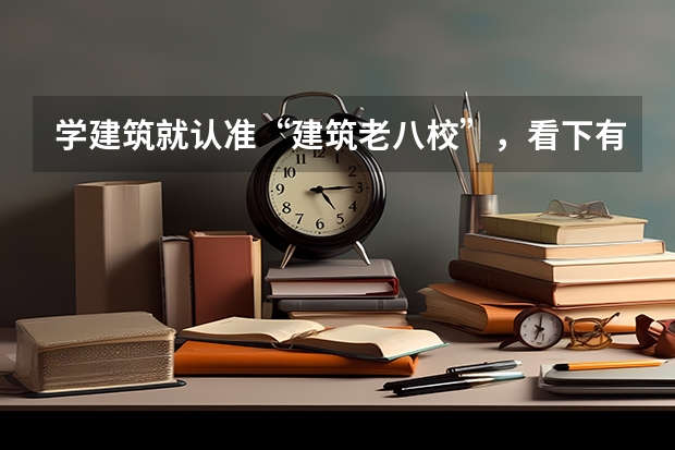 学建筑就认准“建筑老八校”，看下有哪几所大学。（建筑设计学校排名）