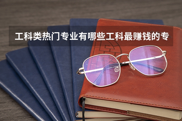 工科类热门专业有哪些工科最赚钱的专业排名