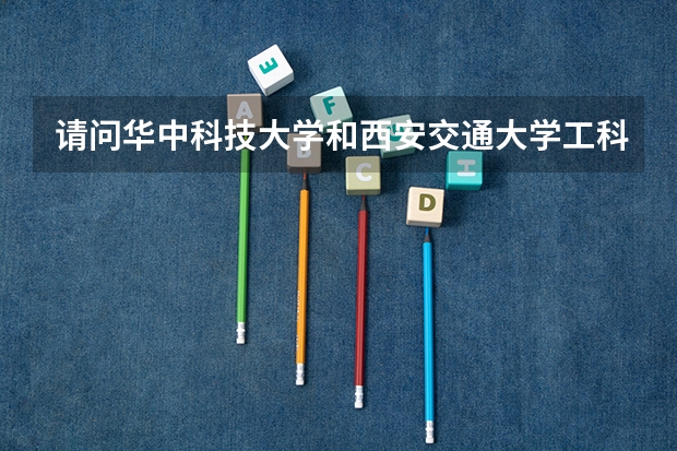 请问华中科技大学和西安交通大学工科哪个更啊好