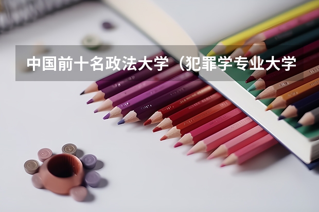 中国前十名政法大学(犯罪学专业大学排名)
