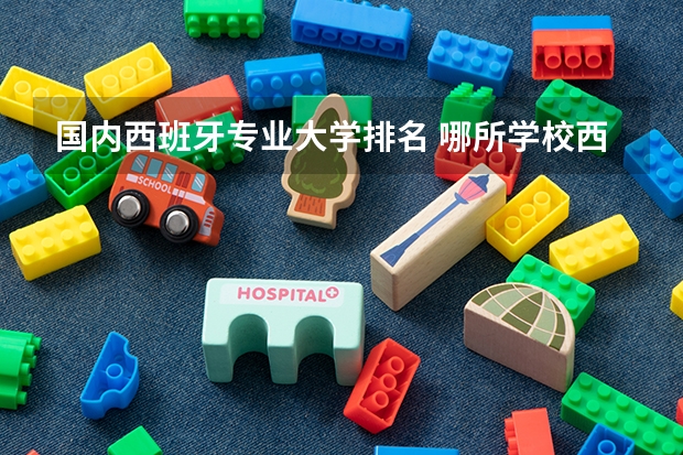 国内西班牙专业大学排名 哪所学校西班牙语专业最好？