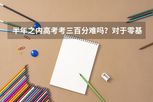 半年之内高考考三百分难吗？对于零基础的学渣来说 ?