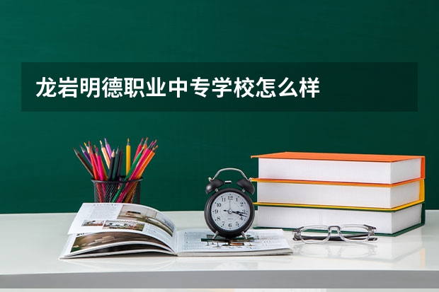龙岩明德职业中专学校怎么样