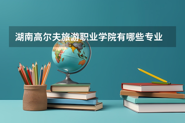 湖南高尔夫旅游职业学院有哪些专业 附好的重点专业名单