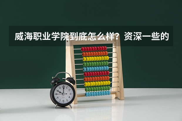 威海职业学院到底怎么样？资深一些的解答一下谢谢