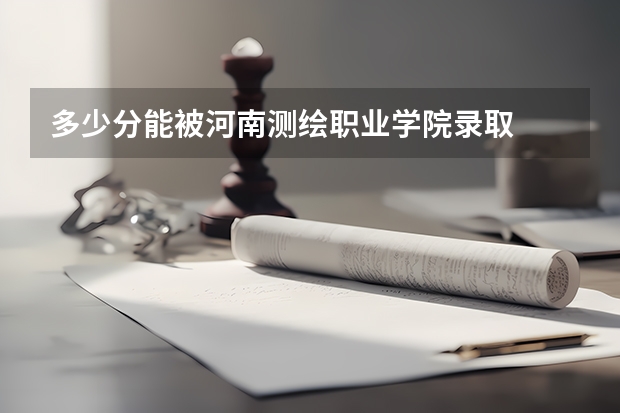 多少分能被河南测绘职业学院录取