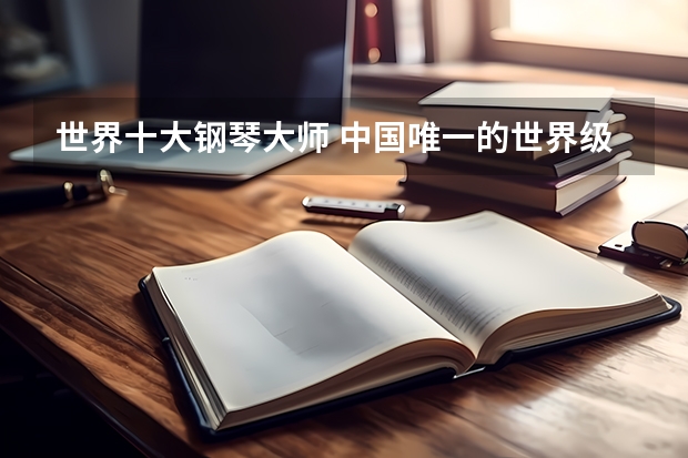 世界十大钢琴大师 中国唯一的世界级钢琴大师李云迪