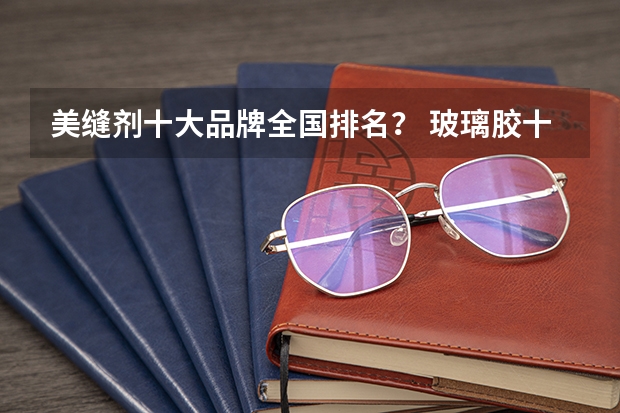 美缝剂十大品牌全国排名？ 玻璃胶十大品牌排名