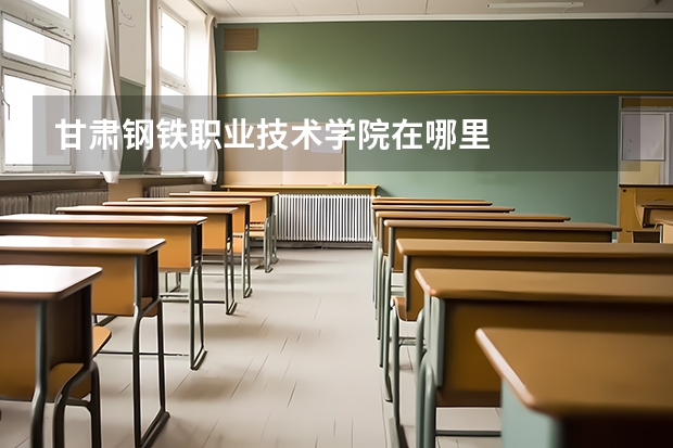 甘肃钢铁职业技术学院在哪里