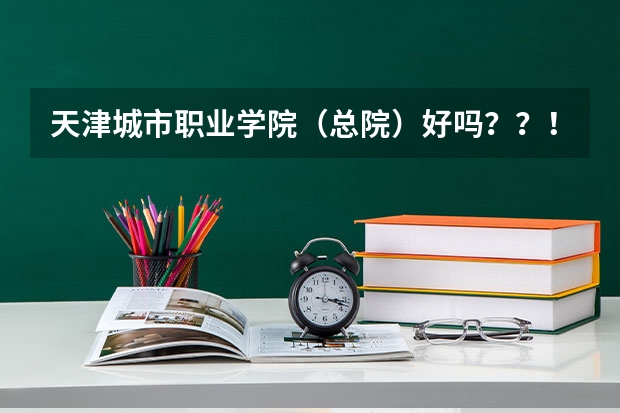 天津城市职业学院（总院）好吗？？！！