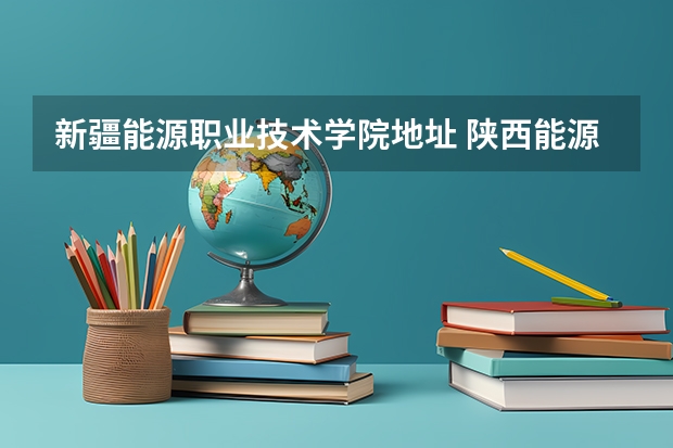 新疆能源职业技术学院地址 陕西能源职业技术学院邮编 附地址和介绍