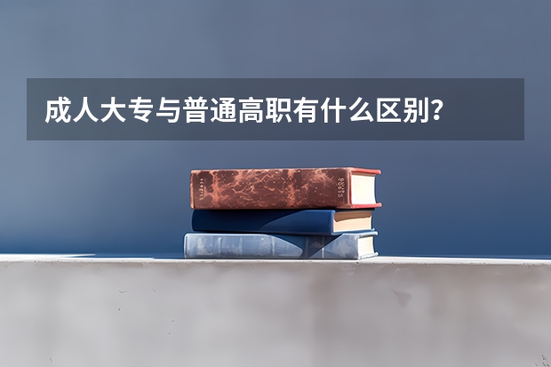 成人大专与普通高职有什么区别？