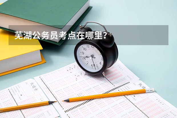 芜湖公务员考点在哪里？