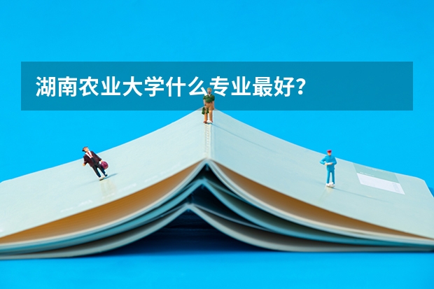 湖南农业大学什么专业最好？