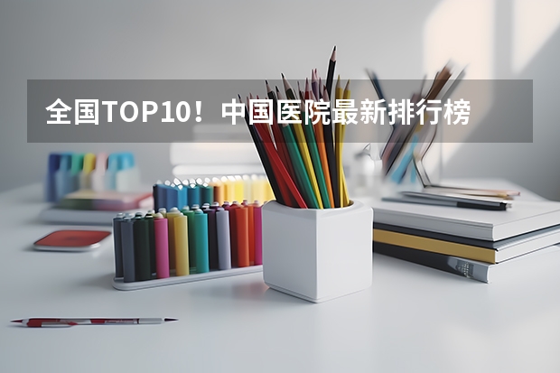 全国TOP10！中国医院最新排行榜出炉，协和仍为第一！（请教，考研，医学类内分泌专业学校排名，要最新的。谢谢。）