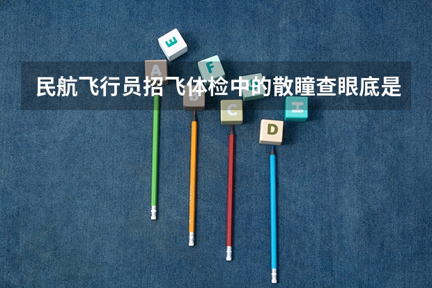 民航飞行员招飞体检中的散瞳查眼底是看什么