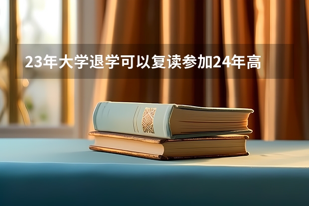 23年大学退学可以复读参加24年高考吗知乎？