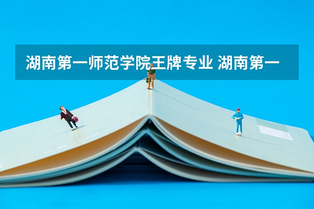 湖南第一师范学院王牌专业 湖南第一师范学院专业排名