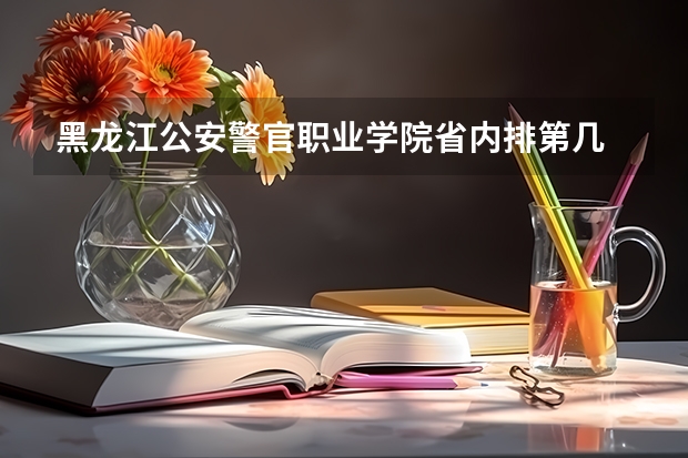 黑龙江公安警官职业学院省内排第几  黑龙江公安警官职业学院王牌专业是哪些