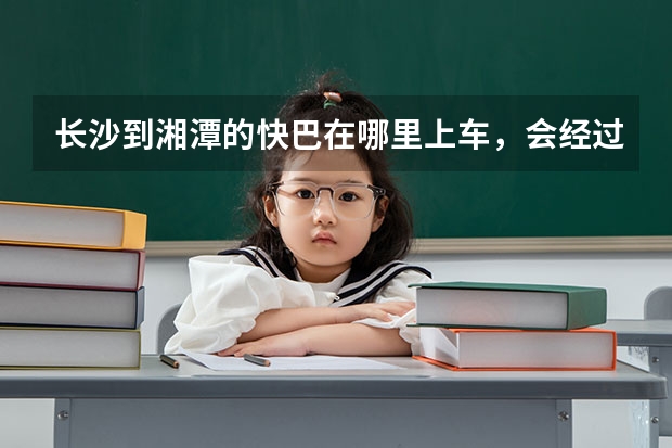 长沙到湘潭的快巴在哪里上车，会经过湖南理工职业技术学院吗