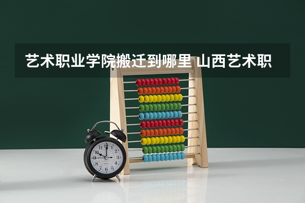 艺术职业学院搬迁到哪里 山西艺术职业学院在哪
